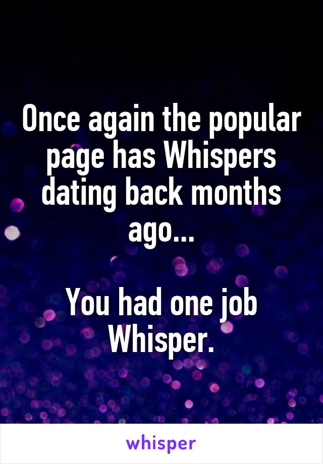 Once again the popular page has Whispers dating back months ago...

You had one job Whisper.