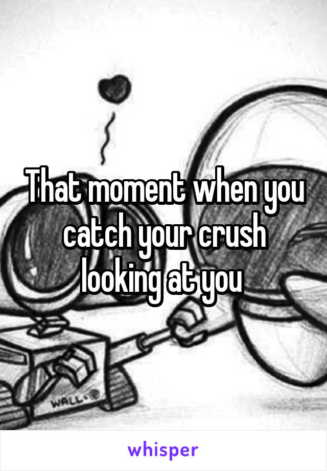 That moment when you catch your crush looking at you 