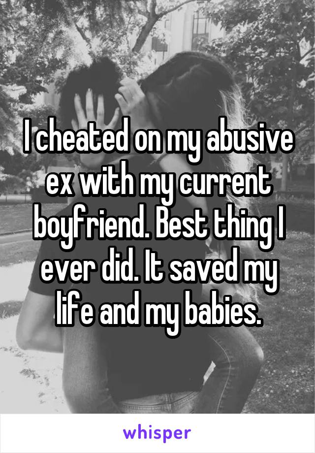 I cheated on my abusive ex with my current boyfriend. Best thing I ever did. It saved my life and my babies.