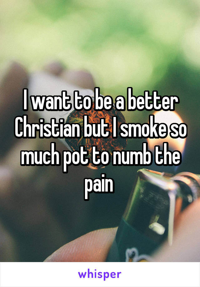 I want to be a better Christian but I smoke so much pot to numb the pain 