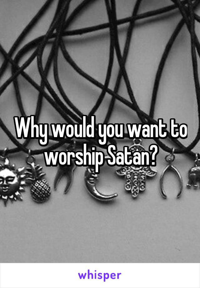 Why would you want to worship Satan?