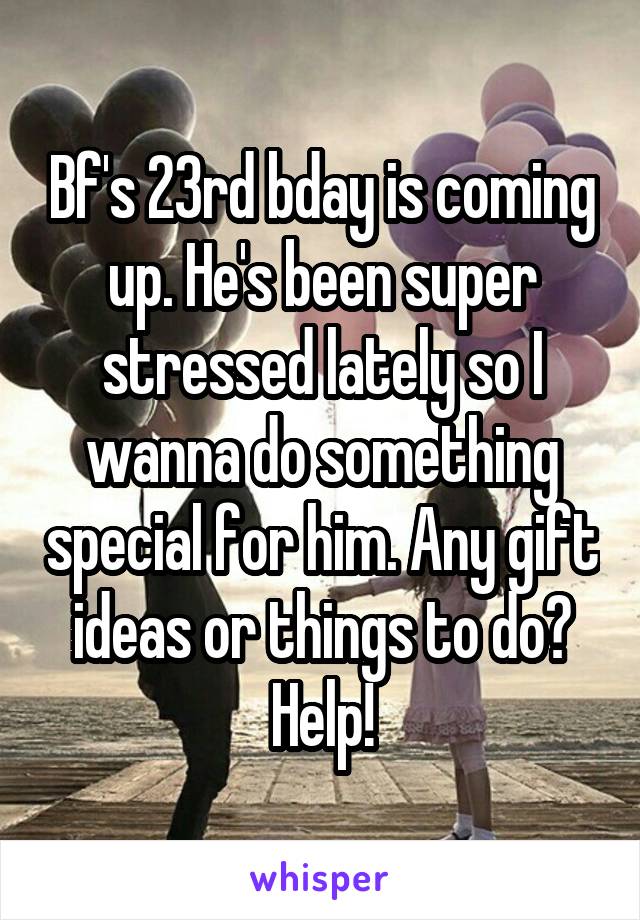 Bf's 23rd bday is coming up. He's been super stressed lately so I wanna do something special for him. Any gift ideas or things to do? Help!