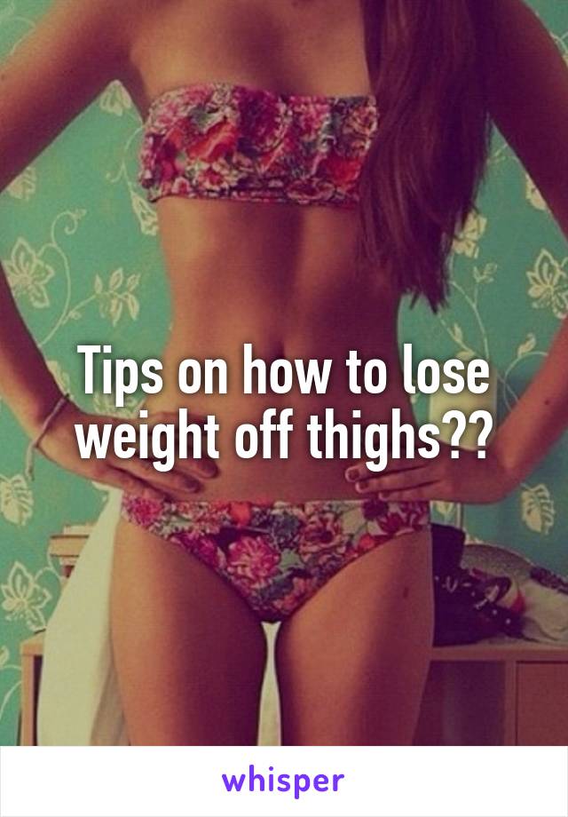 Tips on how to lose weight off thighs??