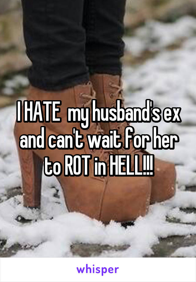 I HATE  my husband's ex and can't wait for her to ROT in HELL!!!