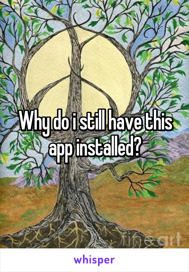 Why do i still have this app installed?