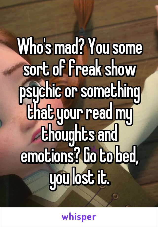 Who's mad? You some sort of freak show psychic or something that your read my thoughts and emotions? Go to bed, you lost it.