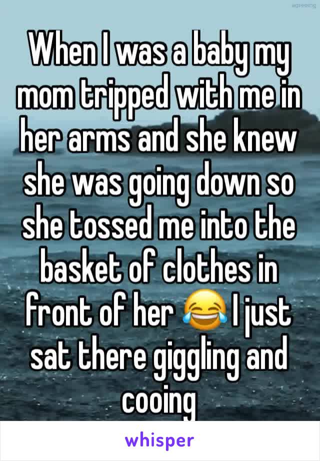 When I was a baby my mom tripped with me in her arms and she knew she was going down so she tossed me into the basket of clothes in front of her 😂 I just sat there giggling and cooing