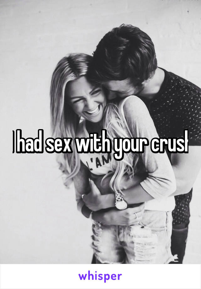 I had sex with your crush