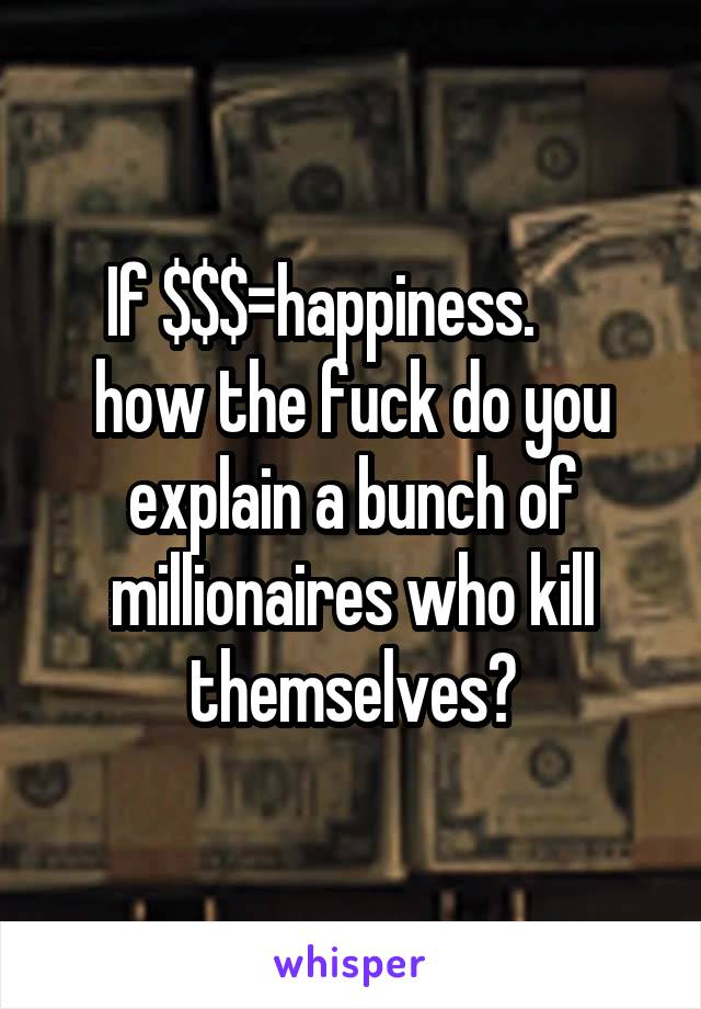 If $$$=happiness.      how the fuck do you explain a bunch of millionaires who kill themselves?