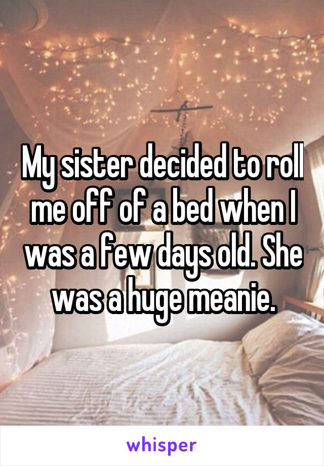 My sister decided to roll me off of a bed when I was a few days old. She was a huge meanie.