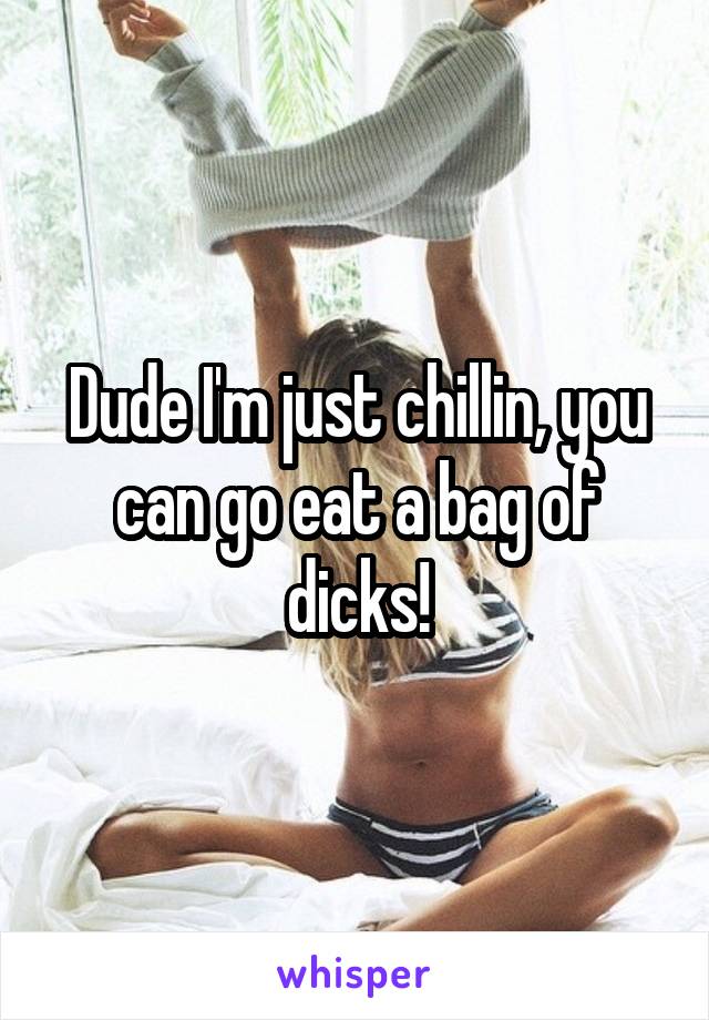 Dude I'm just chillin, you can go eat a bag of dicks!