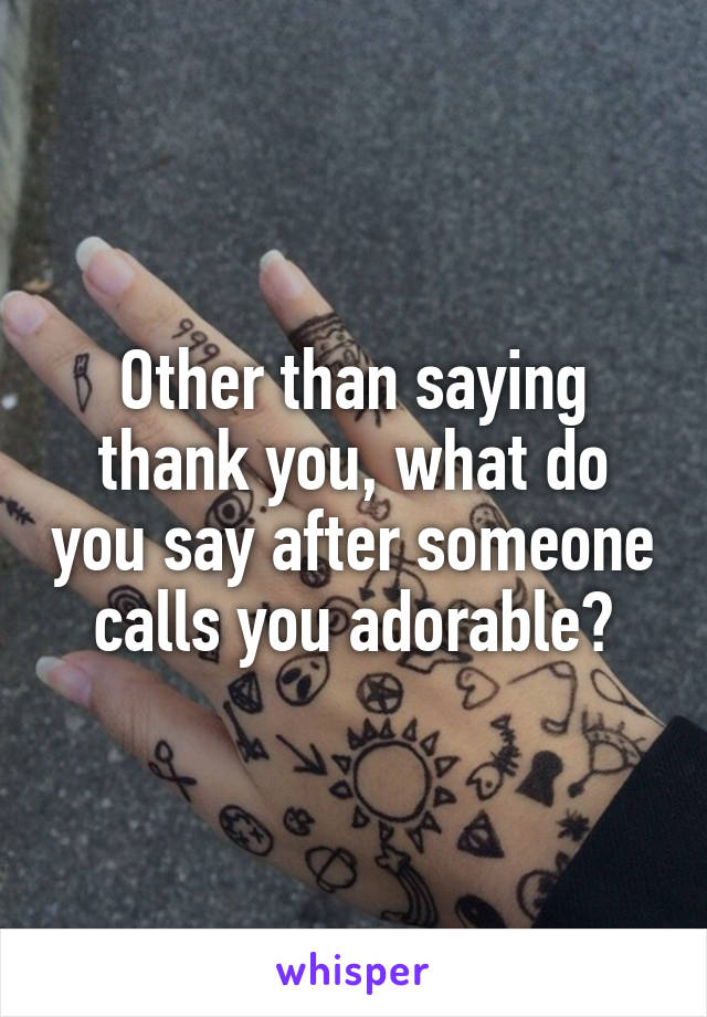 Other than saying thank you, what do you say after someone calls you adorable?