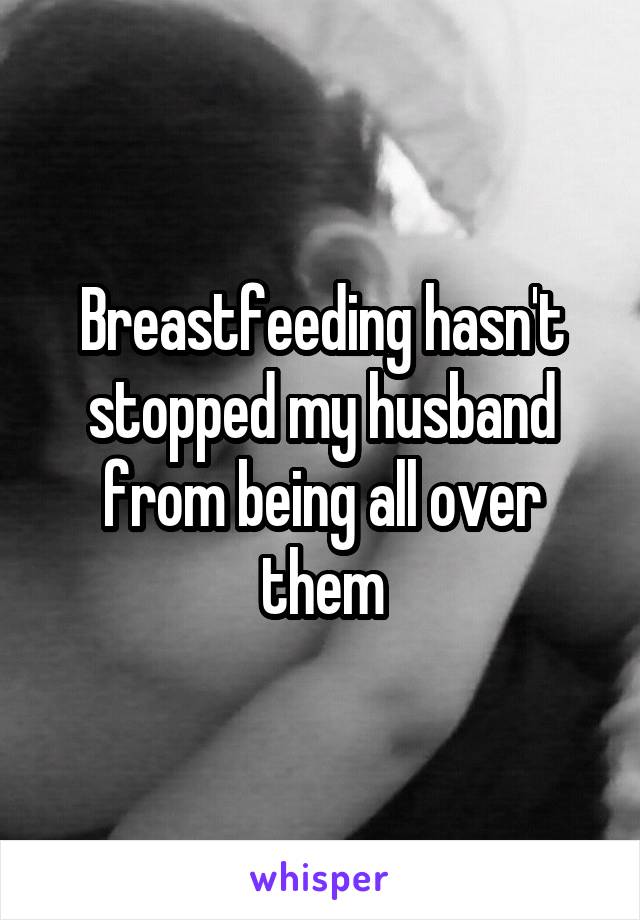 Breastfeeding hasn't stopped my husband from being all over them