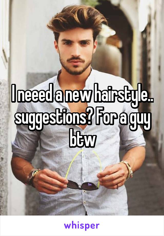 I neeed a new hairstyle.. suggestions? For a guy btw