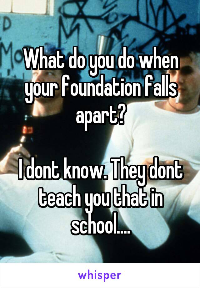 What do you do when your foundation falls apart?

I dont know. They dont teach you that in school....