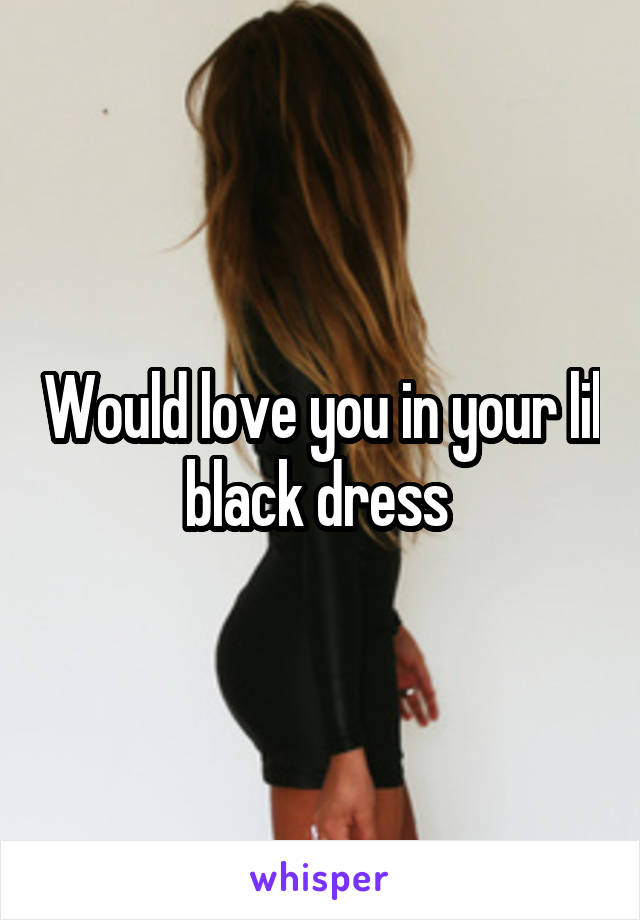 Would love you in your lil black dress 