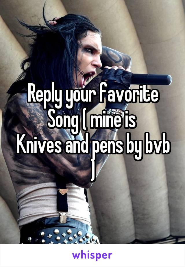 Reply your favorite
Song ( mine is 
Knives and pens by bvb )