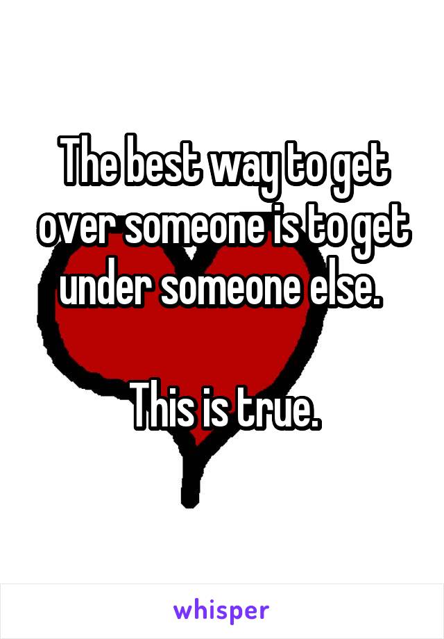 The best way to get over someone is to get under someone else. 

This is true.
