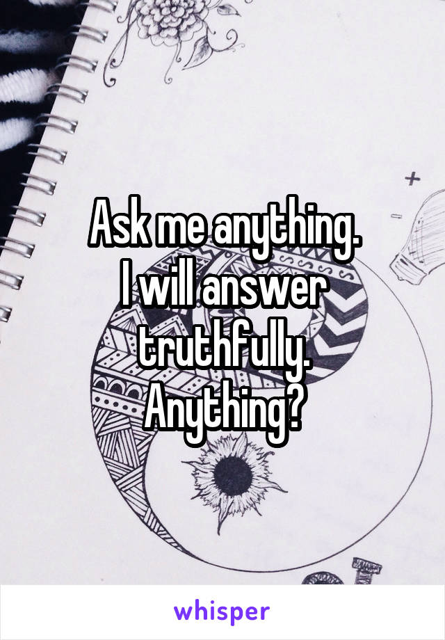 Ask me anything.
I will answer truthfully.
Anything?