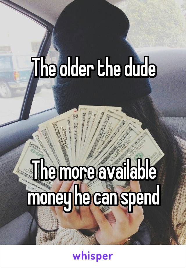 The older the dude



The more available money he can spend