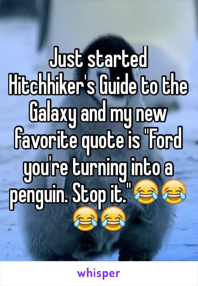 Just started Hitchhiker's Guide to the Galaxy and my new favorite quote is "Ford you're turning into a penguin. Stop it."😂😂😂😂