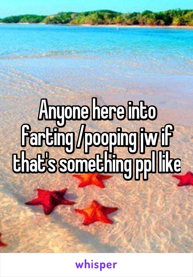 Anyone here into farting /pooping jw if that's something ppl like