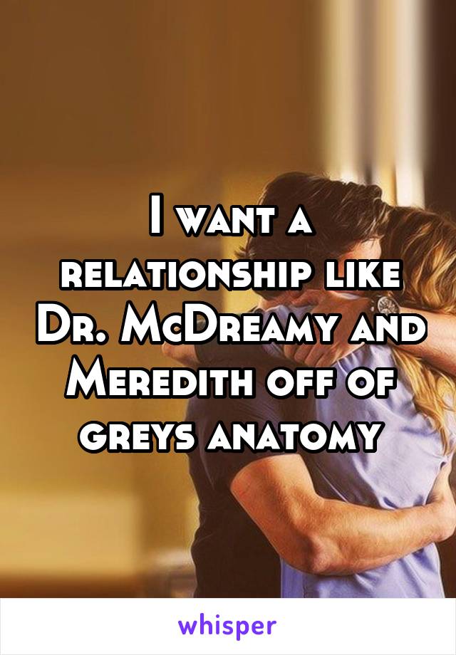 I want a relationship like Dr. McDreamy and Meredith off of greys anatomy