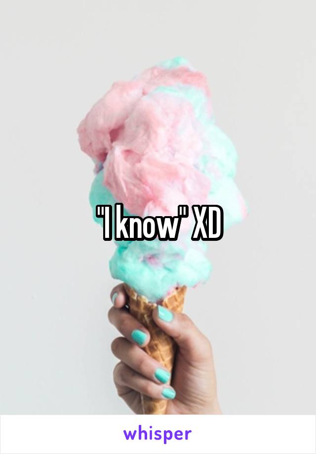 "I know" XD