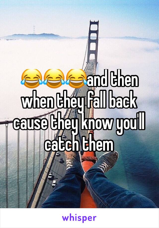 😂😂😂and then when they fall back cause they know you'll catch them