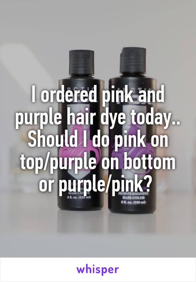 I ordered pink and purple hair dye today.. Should I do pink on top/purple on bottom or purple/pink? 