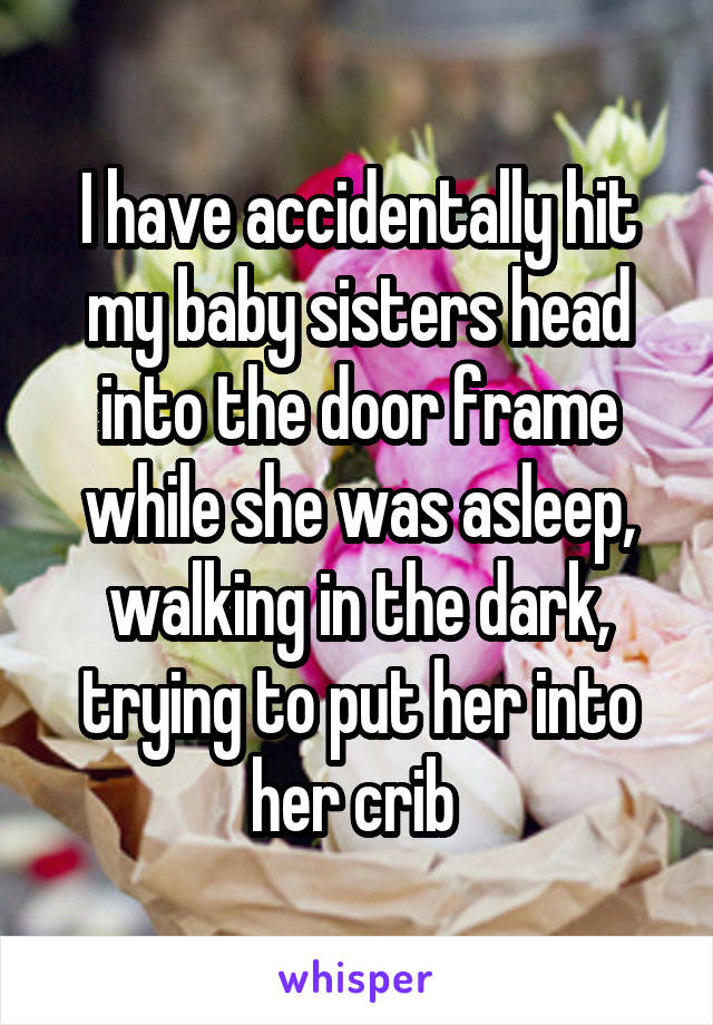 I have accidentally hit my baby sisters head into the door frame while she was asleep, walking in the dark, trying to put her into her crib 