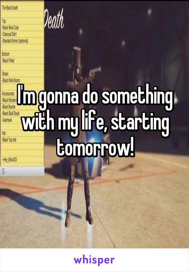 I'm gonna do something with my life, starting tomorrow!
