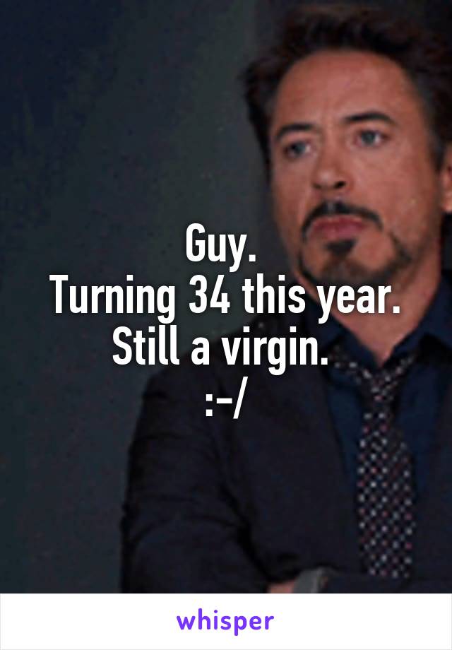 Guy. 
Turning 34 this year. Still a virgin. 
:-/