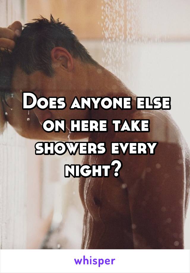 Does anyone else on here take showers every night? 