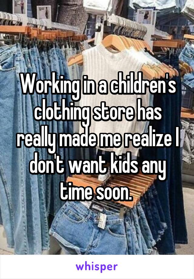 Working in a children's clothing store has really made me realize I don't want kids any time soon. 