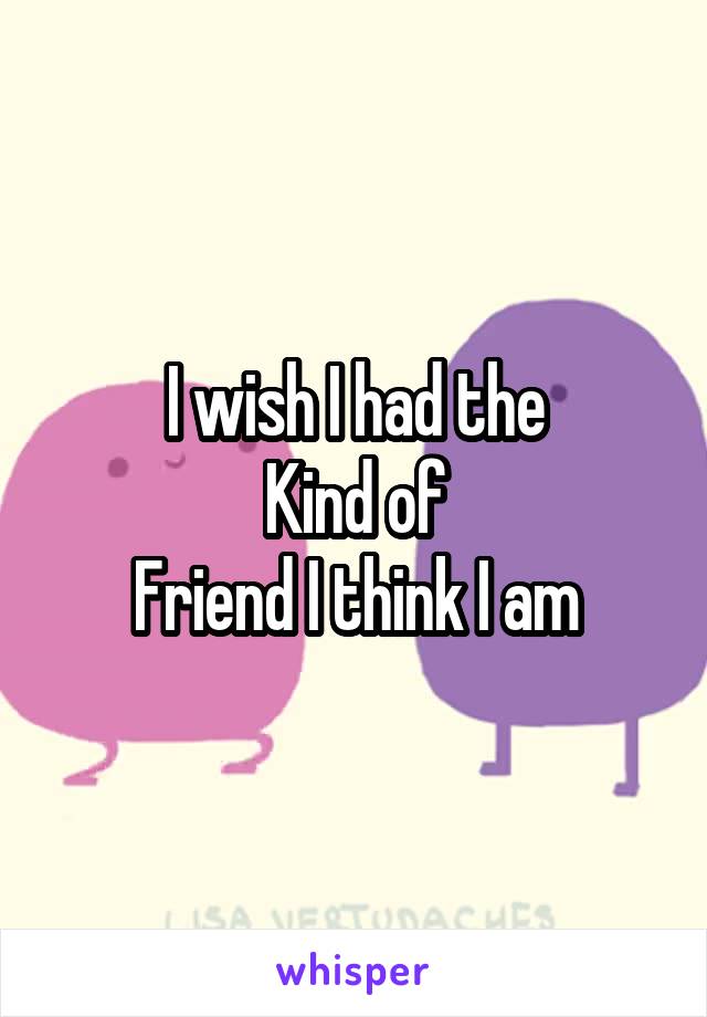 I wish I had the
Kind of
Friend I think I am