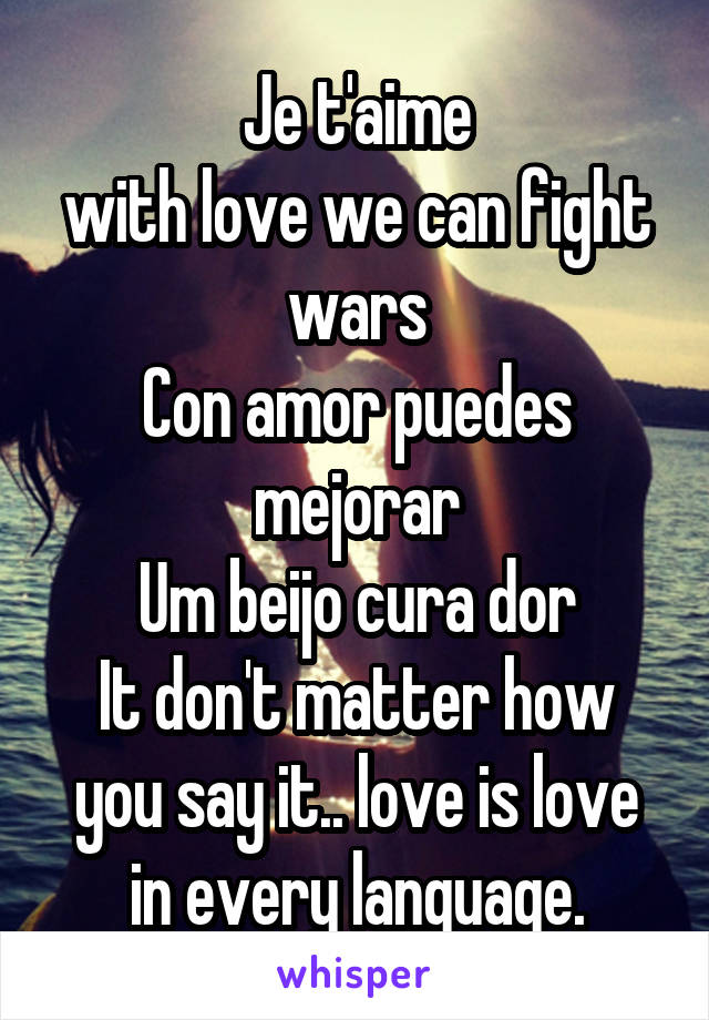 Je t'aime
with love we can fight wars
Con amor puedes mejorar
Um beijo cura dor
It don't matter how you say it.. love is love in every language.