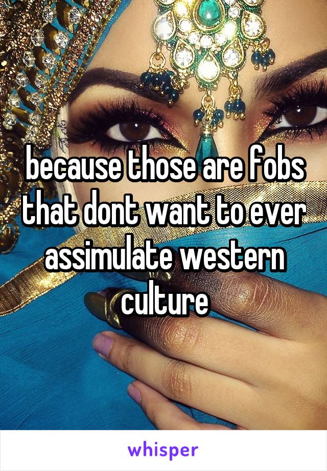 because those are fobs that dont want to ever assimulate western culture