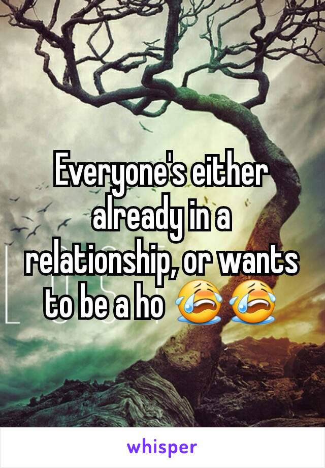 Everyone's either already in a relationship, or wants to be a ho 😭😭