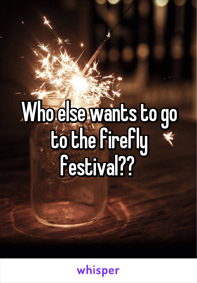 Who else wants to go to the firefly festival?? 