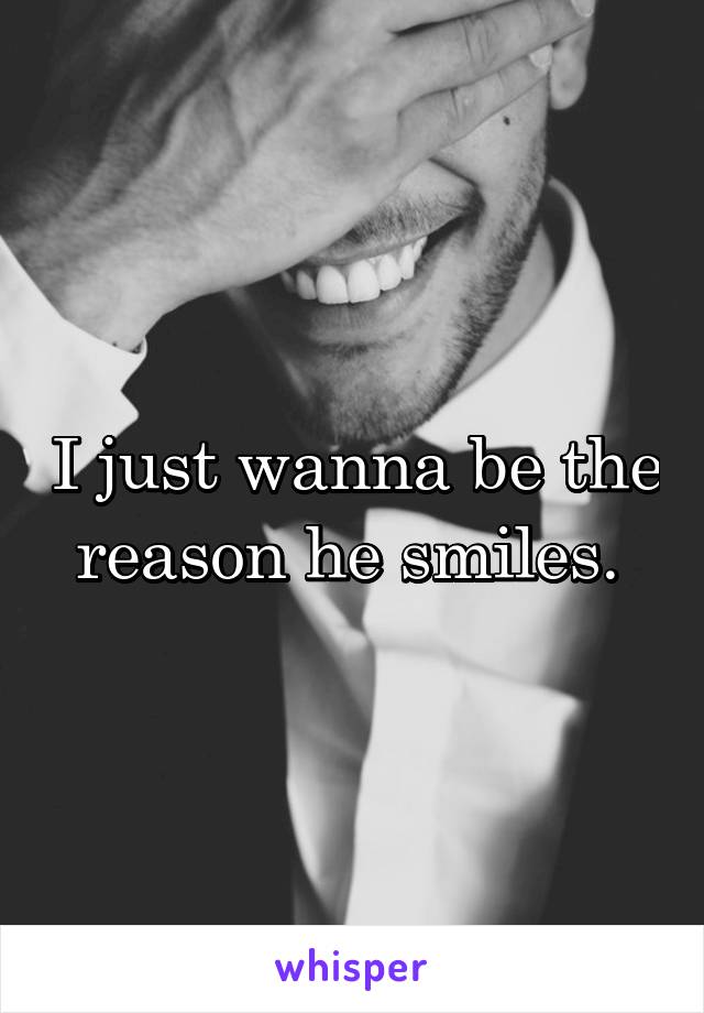 I just wanna be the reason he smiles. 