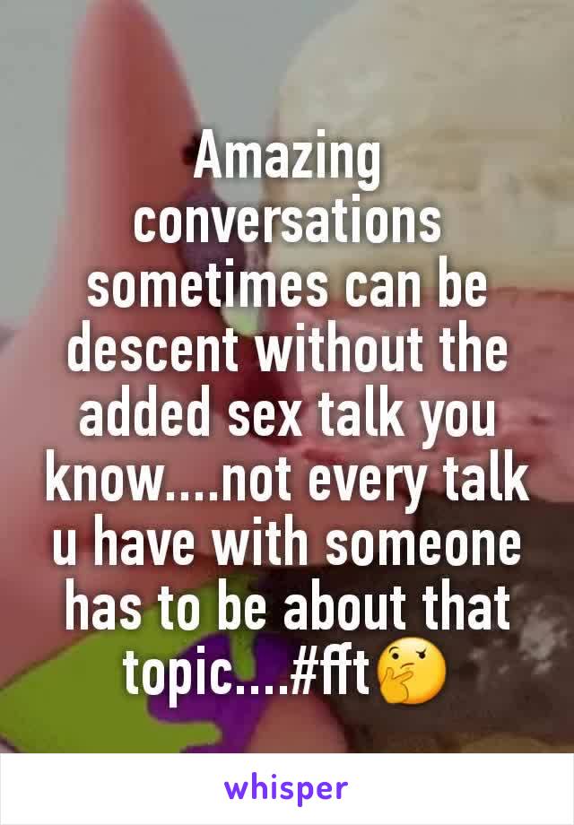 Amazing conversations sometimes can be descent without the added sex talk you know....not every talk u have with someone has to be about that topic....#fft🤔