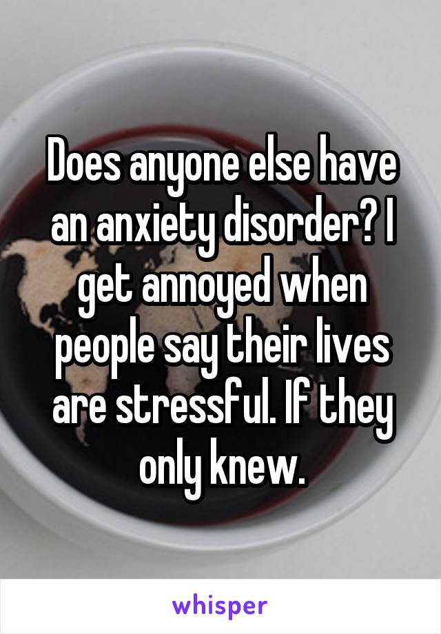 Does anyone else have an anxiety disorder? I get annoyed when people say their lives are stressful. If they only knew.