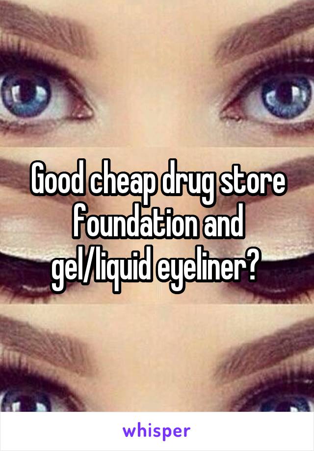 Good cheap drug store foundation and gel/liquid eyeliner? 