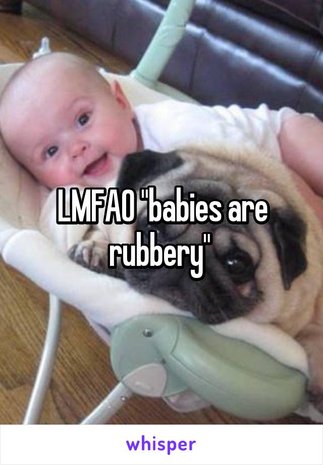 LMFAO "babies are rubbery" 