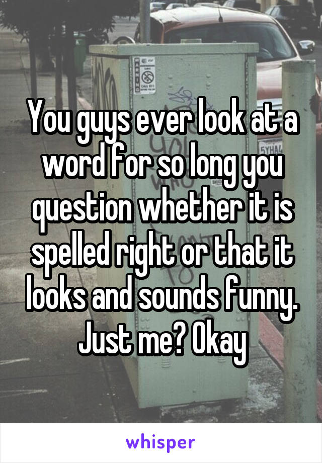 You guys ever look at a word for so long you question whether it is spelled right or that it looks and sounds funny. Just me? Okay