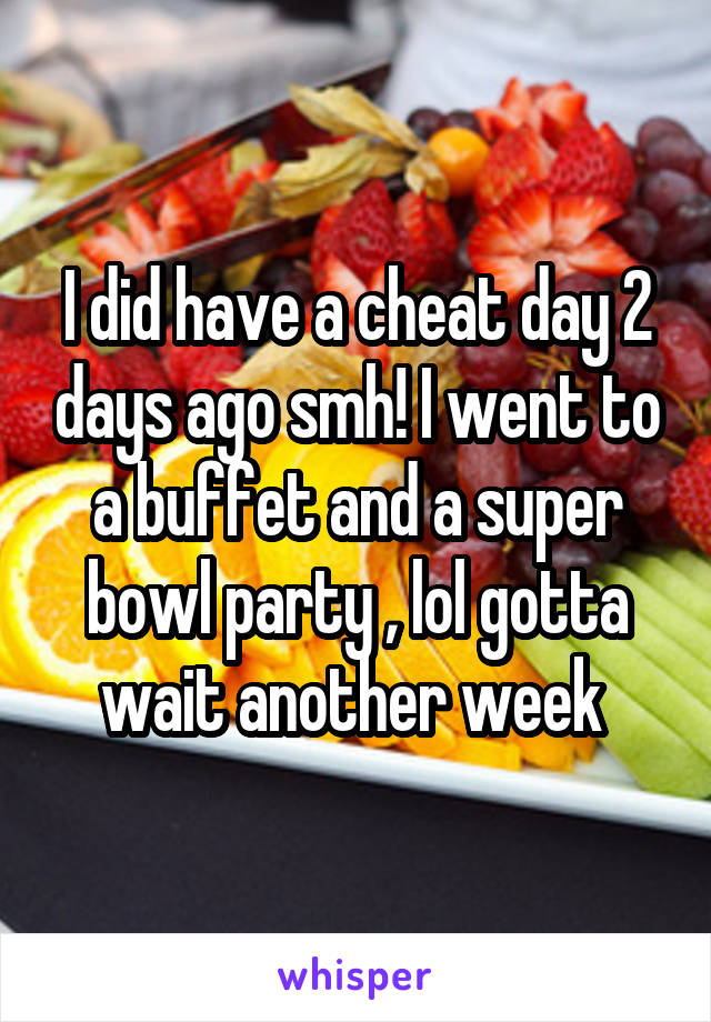 I did have a cheat day 2 days ago smh! I went to a buffet and a super bowl party , lol gotta wait another week 