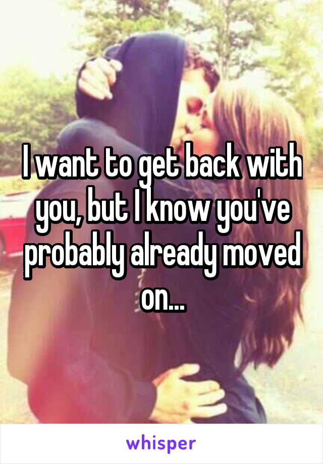 I want to get back with you, but I know you've probably already moved on...