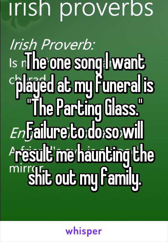 The one song I want played at my funeral is "The Parting Glass." Failure to do so will result me haunting the shit out my family.