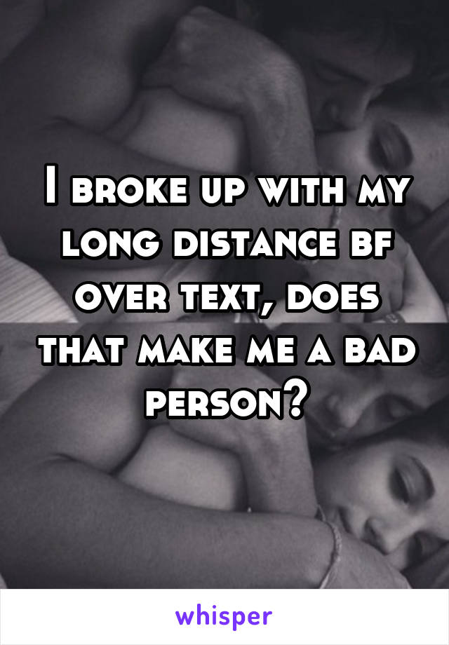 I broke up with my long distance bf over text, does that make me a bad person?
